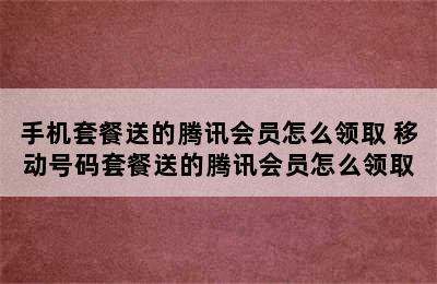 手机套餐送的腾讯会员怎么领取 移动号码套餐送的腾讯会员怎么领取